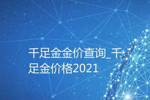 千足金金价查询_千足金价格2021