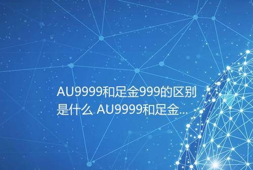AU9999和足金999的区别是什么 AU9999和足金999的区别在哪里