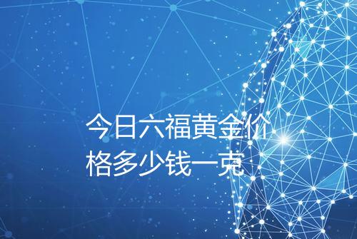 今日六福黄金价格多少钱一克