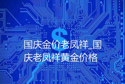 国庆金价老凤祥_国庆老凤祥黄金价格