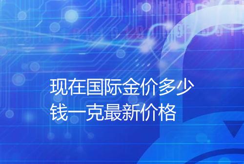 现在国际金价多少钱一克最新价格