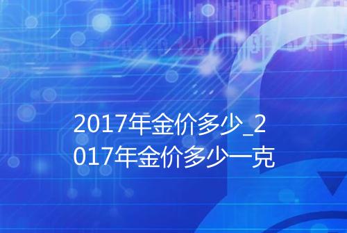 2017年金价多少_2017年金价多少一克