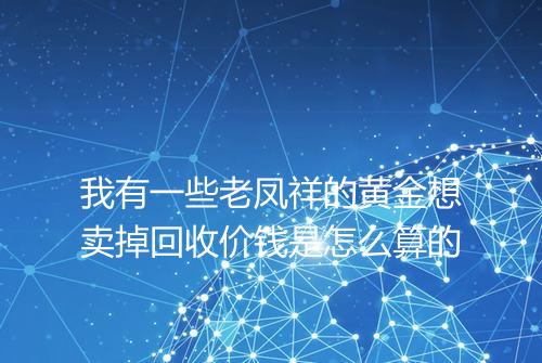 我有一些老凤祥的黄金想卖掉回收价钱是怎么算的