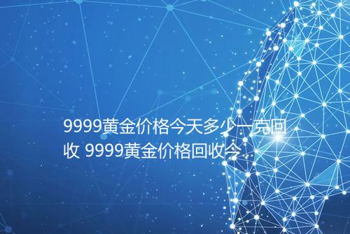 9999黄金价格今天多少一克回收 9999黄金价格回收今日最新价格表2025
