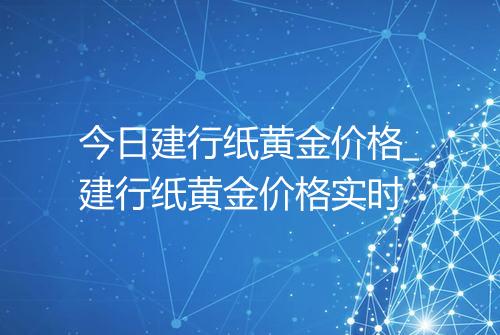 今日建行纸黄金价格_建行纸黄金价格实时