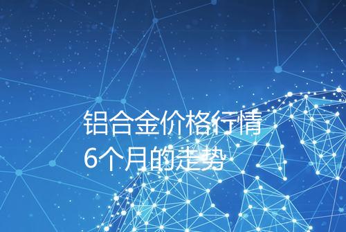 铝合金价格行情6个月的走势