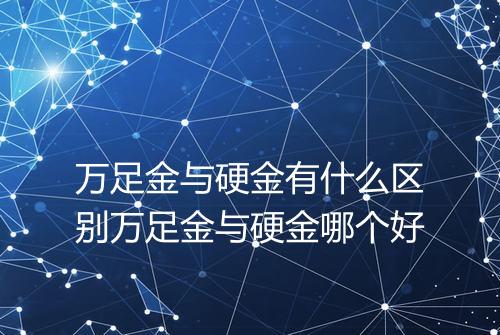 万足金与硬金有什么区别万足金与硬金哪个好