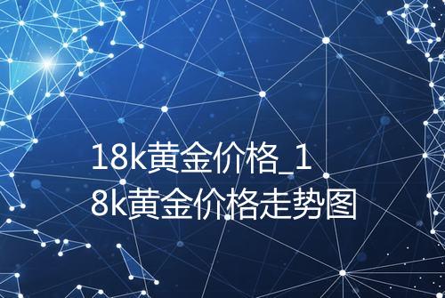 18k黄金价格_18k黄金价格走势图