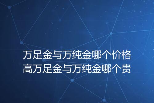 万足金与万纯金哪个价格高万足金与万纯金哪个贵