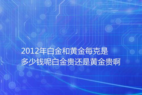 2012年白金和黄金每克是多少钱呢白金贵还是黄金贵啊