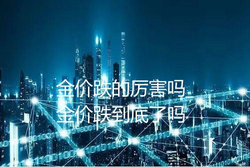 金价跌的厉害吗_金价跌到底了吗