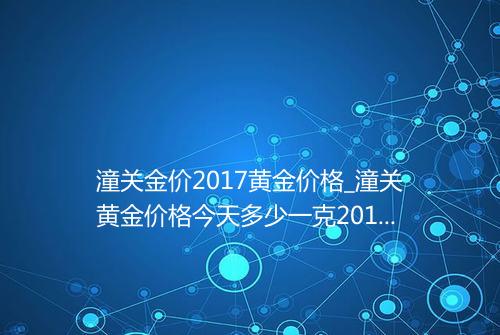 潼关金价2017黄金价格_潼关黄金价格今天多少一克2019