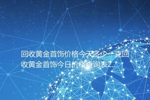回收黄金首饰价格今天多少一克回收黄金首饰今日价格查询表2025年