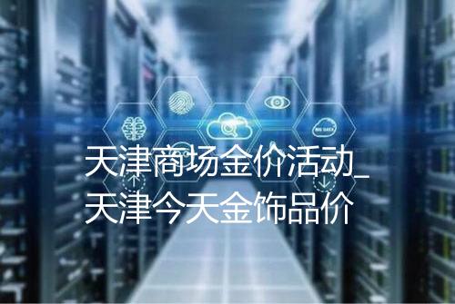 天津商场金价活动_天津今天金饰品价