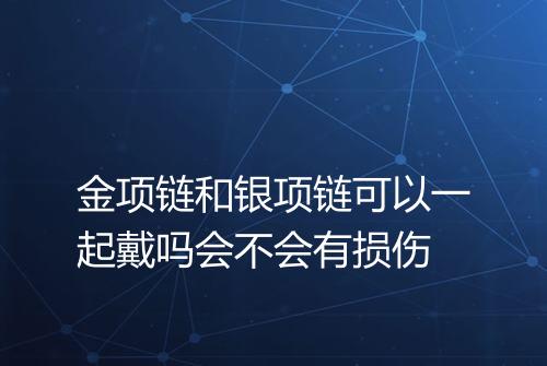 金项链和银项链可以一起戴吗会不会有损伤