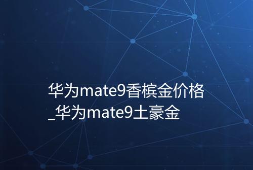 华为mate9香槟金价格_华为mate9土豪金