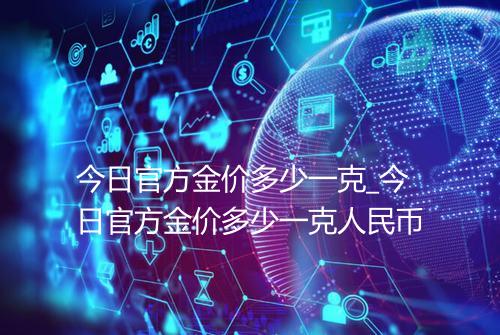 今日官方金价多少一克_今日官方金价多少一克人民币