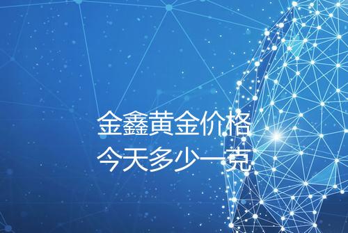 金鑫黄金价格今天多少一克