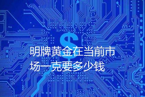 明牌黄金在当前市场一克要多少钱