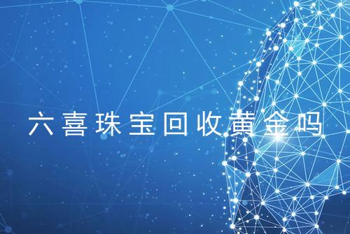 六喜珠宝回收黄金吗