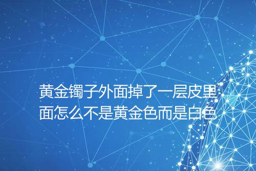 黄金镯子外面掉了一层皮里面怎么不是黄金色而是白色