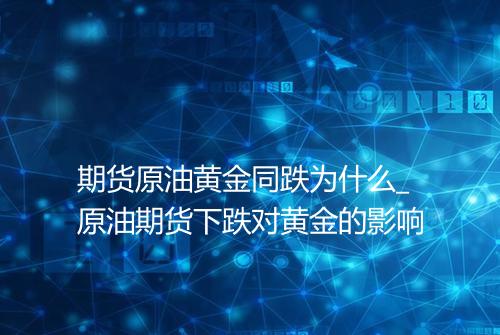 期货原油黄金同跌为什么_原油期货下跌对黄金的影响