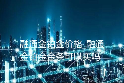 融通金铂金价格_融通金铂金金条可以买吗