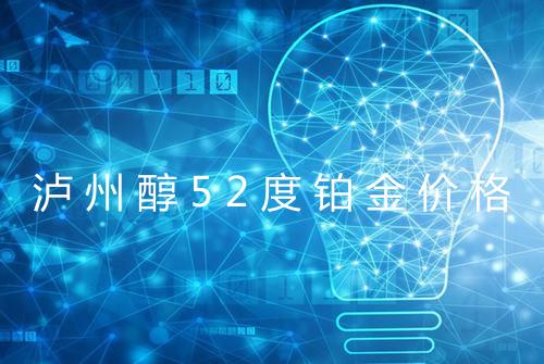 泸州醇52度铂金价格