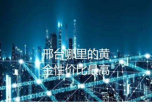 邢台哪里的黄金性价比最高