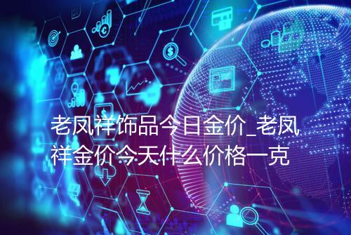 老凤祥饰品今日金价_老凤祥金价今天什么价格一克
