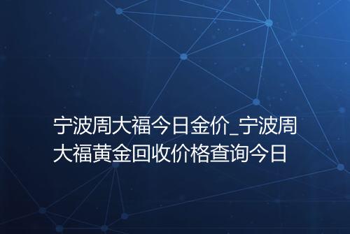 宁波周大福今日金价_宁波周大福黄金回收价格查询今日