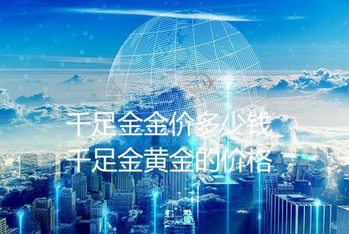 千足金金价多少钱_千足金黄金的价格