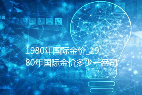 1980年国际金价_1980年国际金价多少一盎司