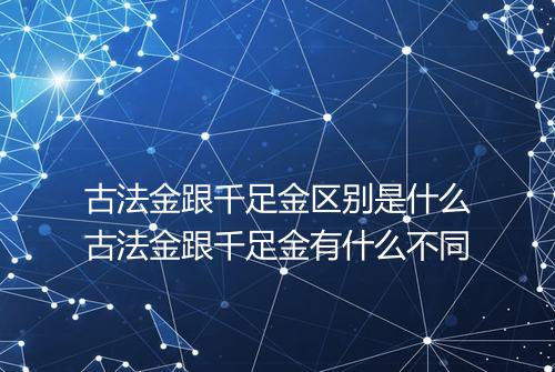 古法金跟千足金区别是什么古法金跟千足金有什么不同