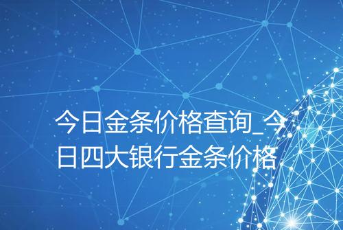 今日金条价格查询_今日四大银行金条价格