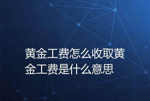 黄金工费怎么收取黄金工费是什么意思