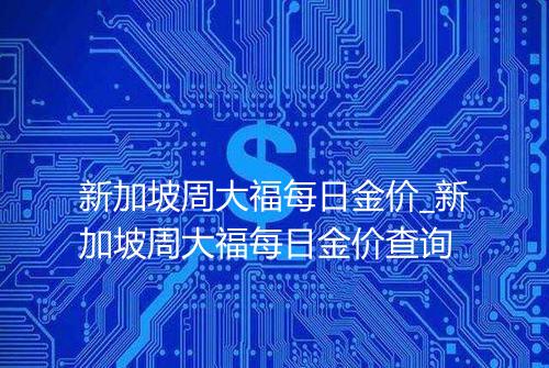 新加坡周大福每日金价_新加坡周大福每日金价查询