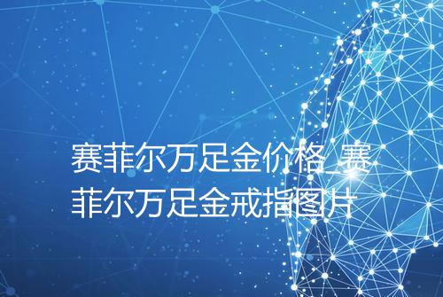 赛菲尔万足金价格_赛菲尔万足金戒指图片