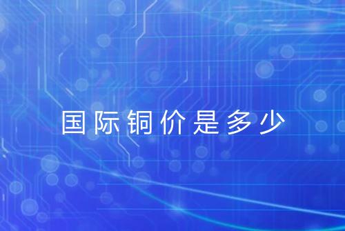 国际铜价是多少