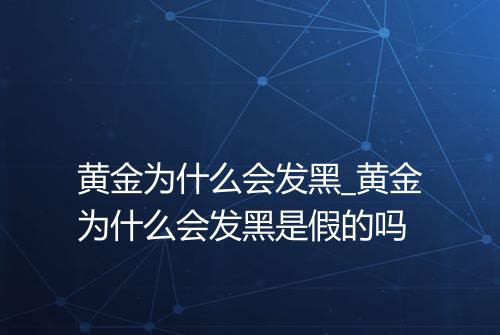 黄金为什么会发黑_黄金为什么会发黑是假的吗