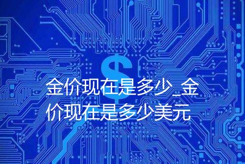 金价现在是多少_金价现在是多少美元