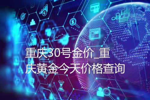 重庆30号金价_重庆黄金今天价格查询