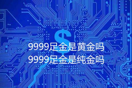 9999足金是黄金吗9999足金是纯金吗