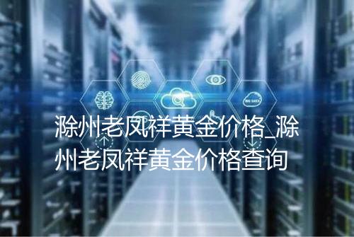 滁州老凤祥黄金价格_滁州老凤祥黄金价格查询