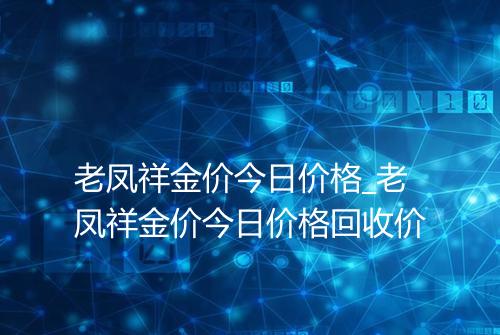 老凤祥金价今日价格_老凤祥金价今日价格回收价