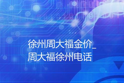 徐州周大福金价_周大福徐州电话