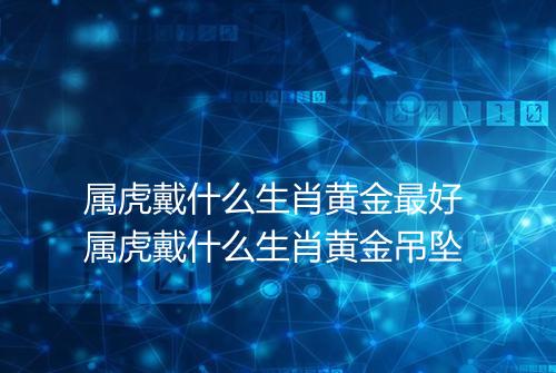 属虎戴什么生肖黄金最好 属虎戴什么生肖黄金吊坠