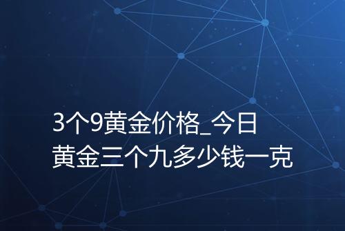 3个9黄金价格_今日黄金三个九多少钱一克