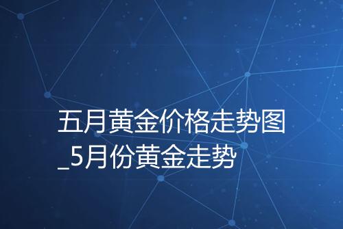 五月黄金价格走势图_5月份黄金走势
