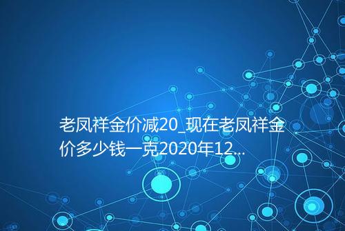 老凤祥金价减20_现在老凤祥金价多少钱一克2020年12月